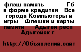 флэш-память   16 - 64 Гб в форме кредитки - Все города Компьютеры и игры » Флешки и карты памяти   . Адыгея респ.,Адыгейск г.